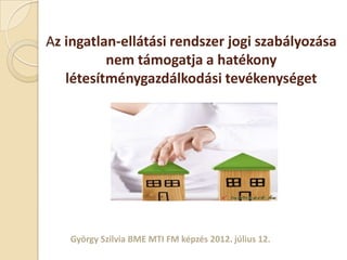 Az ingatlan-ellátási rendszer jogi szabályozása
          nem támogatja a hatékony
   létesítménygazdálkodási tevékenységet




   György Szilvia BME MTI FM képzés 2012. július 12.
 