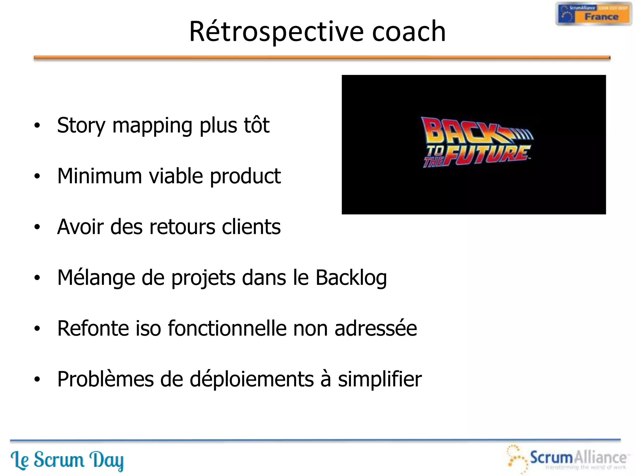 Rétrospective coach

• Story mapping plus tôt

• Minimum viable product

• Avoir des retours clients

• Mélange de projets dans le Backlog

• Refonte iso fonctionnelle non adressée

• Problèmes de déploiements à simplifier
 