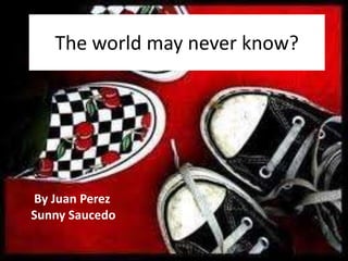 The world may never know?




By Juan Perez
Sunny Saucedo
 