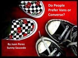 Do People
                Prefer Vans or
                Converse?




By Juan Perez
Sunny Saucedo
 