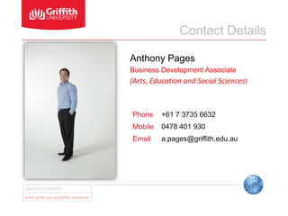 Contact Details

Anthony Pages
Business Development Associate
(Arts, Education and Social Sciences)



Phone    +61 7 3735 6632
Mobile   0478 401 930
Email    a.pages@griffith.edu.au
 