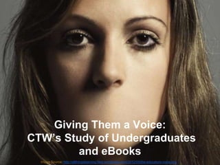 Giving Them a Voice:
CTW’s Study of Undergraduates
         and eBooks
  Image Source: http://allthingslearning.files.wordpress.com/2012/05/the-educators-voice.png
 