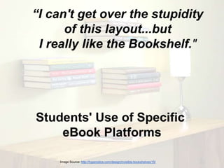 “I can't get over the stupidity 
of this layout...but 
I really like the Bookshelf." 
Students' Use of Specific 
eBook Platforms 
Image Source: http://hypenotice.com/design/invisible-bookshelves/15/ 
 