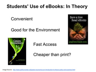 Students' Use of eBooks: In Theory 
Convenient 
Good for the Environment 
Fast Access 
Cheaper than print? 
Image Source: http://www.ipdfconverter.net/green-economics-an-introduction-to-theory-policy-and-practice.html 
 