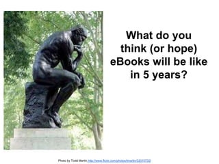 What do you 
think (or hope) 
eBooks will be like 
in 5 years? 
Photo by Todd Martin http://www.flickr.com/photos/tmartin/32010732/ 
 