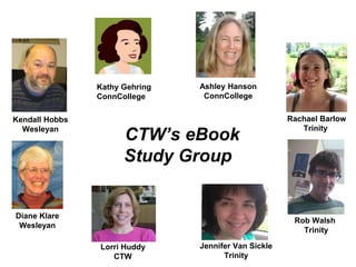 Kathy Gehring 
ConnCollege 
CTW’s eBook 
Study Group 
Diane Klare 
Wesleyan 
Rachael Barlow 
Trinity 
Jennifer Van Sickle 
Trinity 
Rob Walsh 
Trinity 
Lorri Huddy 
CTW 
Kendall Hobbs 
Wesleyan 
Ashley Hanson 
ConnCollege 
 