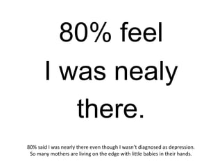80% feel
       I was nealy
          there.
80% said I was nearly there even though I wasn’t diagnosed as depression.
 So many mothers are living on the edge with little babies in their hands.
 