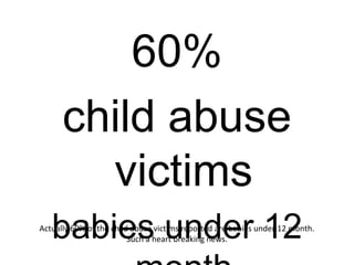 60%
      child abuse
        victims
   babies under 12
Actually 60% of the child abuse victims reported are babies under 12 month.
                         Such a heart breaking news.
 
