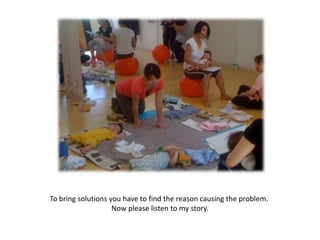 To bring solutions you have to find the reason causing the problem.
                    Now please listen to my story.
 