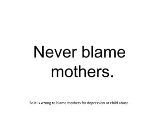 Never blame
    mothers.
So it is wrong to blame mothers for depression or child abuse.
 