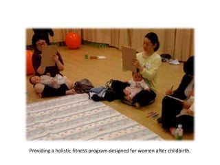 Providing a holistic fitness program designed for women after childbirth.
 