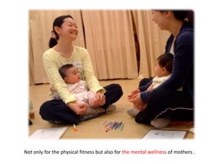 Not only for the physical fitness but also for the mental wellness of mothers .
 