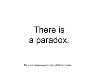 There is
     a paradox.

There is a paradox concerning childbirth in Japan.
 