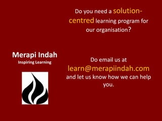 Do you need a solution-
                      centred learning program for
                             our organisation?



Merapi Indah
 Inspiring Learning           Do email us at
                      learn@merapiindah.com
                      and let us know how we can help
                                    you.
 