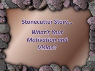 Stonecutter Story…
  What’s Your
 Motivation and
    Vision?
 