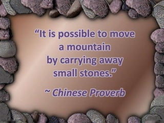 “It is possible to move
       a mountain
   by carrying away
     small stones.”
  ~ Chinese Proverb
 