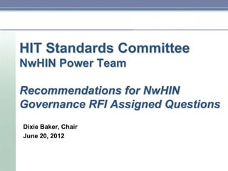 HIT Standards Committee
NwHIN Power Team

Recommendations for NwHIN
Governance RFI Assigned Questions
Dixie Baker, Chair
June 20, 2012
 