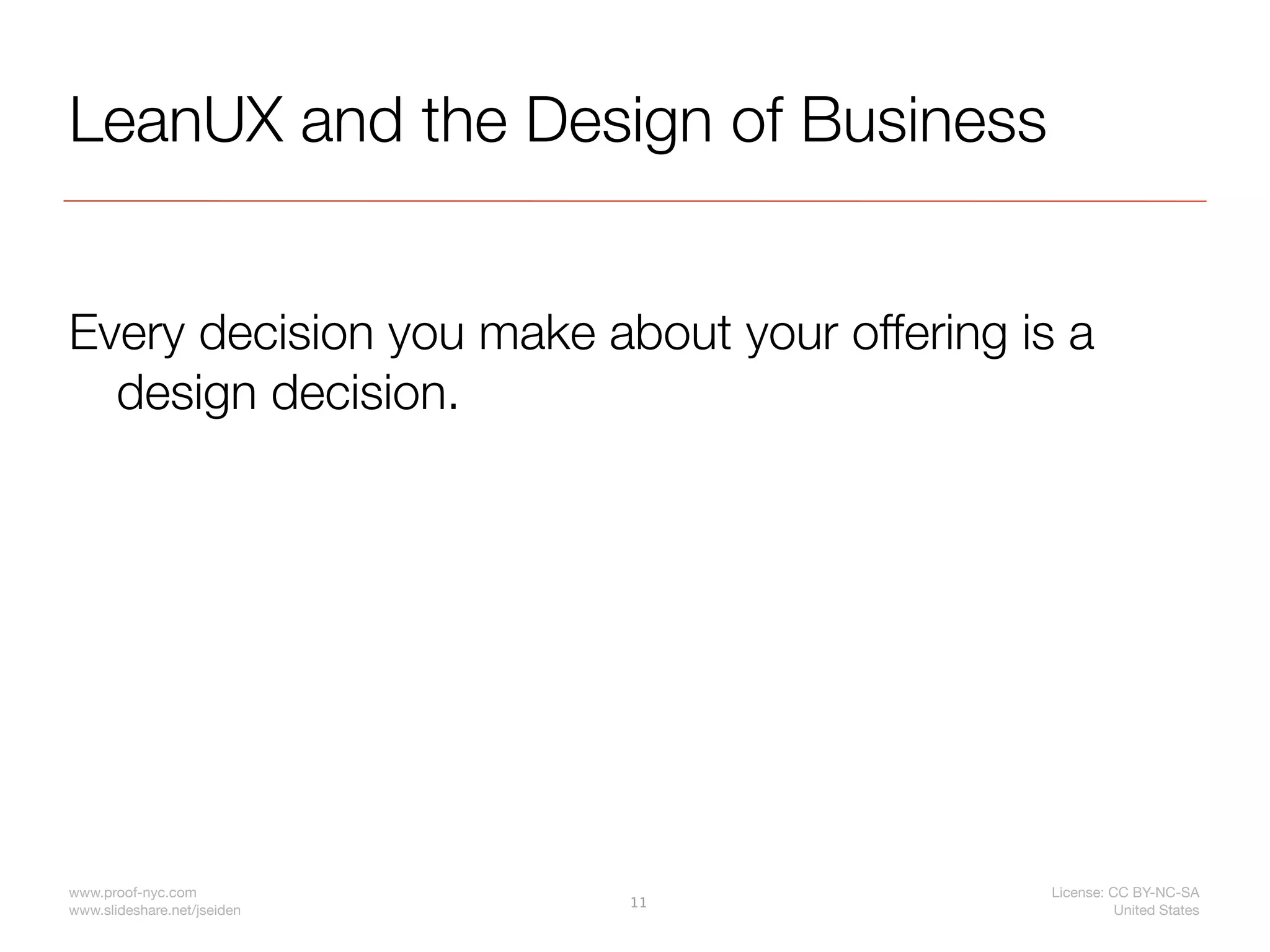 LeanUX and the Design of Business


Every decision you make about your offering is a
  design decision.




www.proof-nyc.com                             License: CC BY-NC-SA
                             11
www.slideshare.net/jseiden                              United States
 
