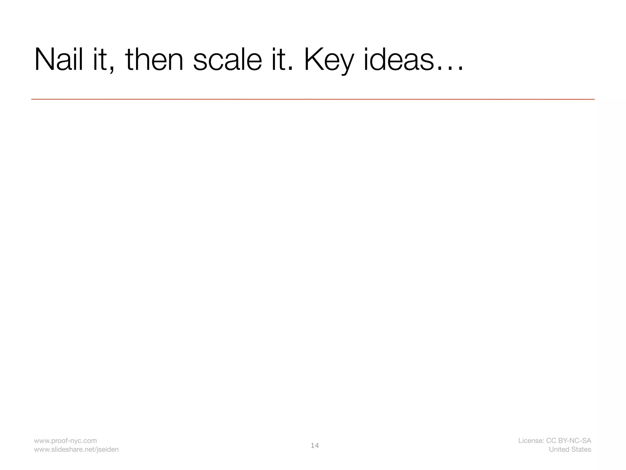 Nail it, then scale it. Key ideas…




www.proof-nyc.com                    License: CC BY-NC-SA
                             14
www.slideshare.net/jseiden                     United States
 
