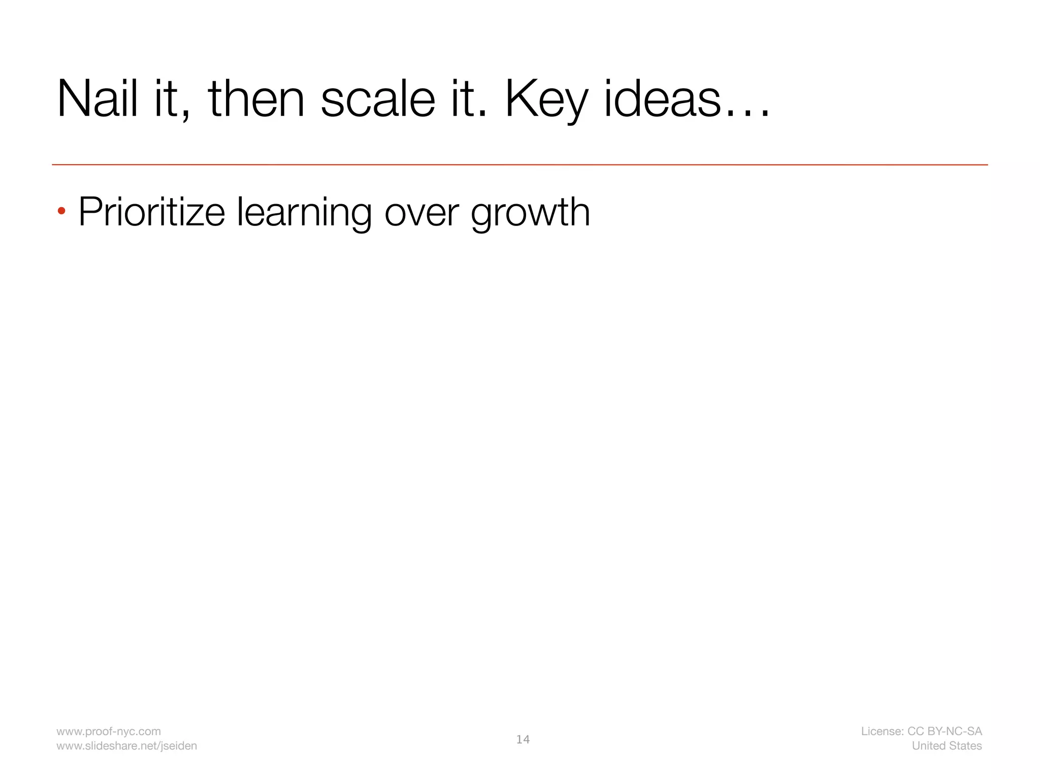 Nail it, then scale it. Key ideas…
•   Prioritize learning over growth




www.proof-nyc.com                     License: CC BY-NC-SA
                              14
www.slideshare.net/jseiden                      United States
 