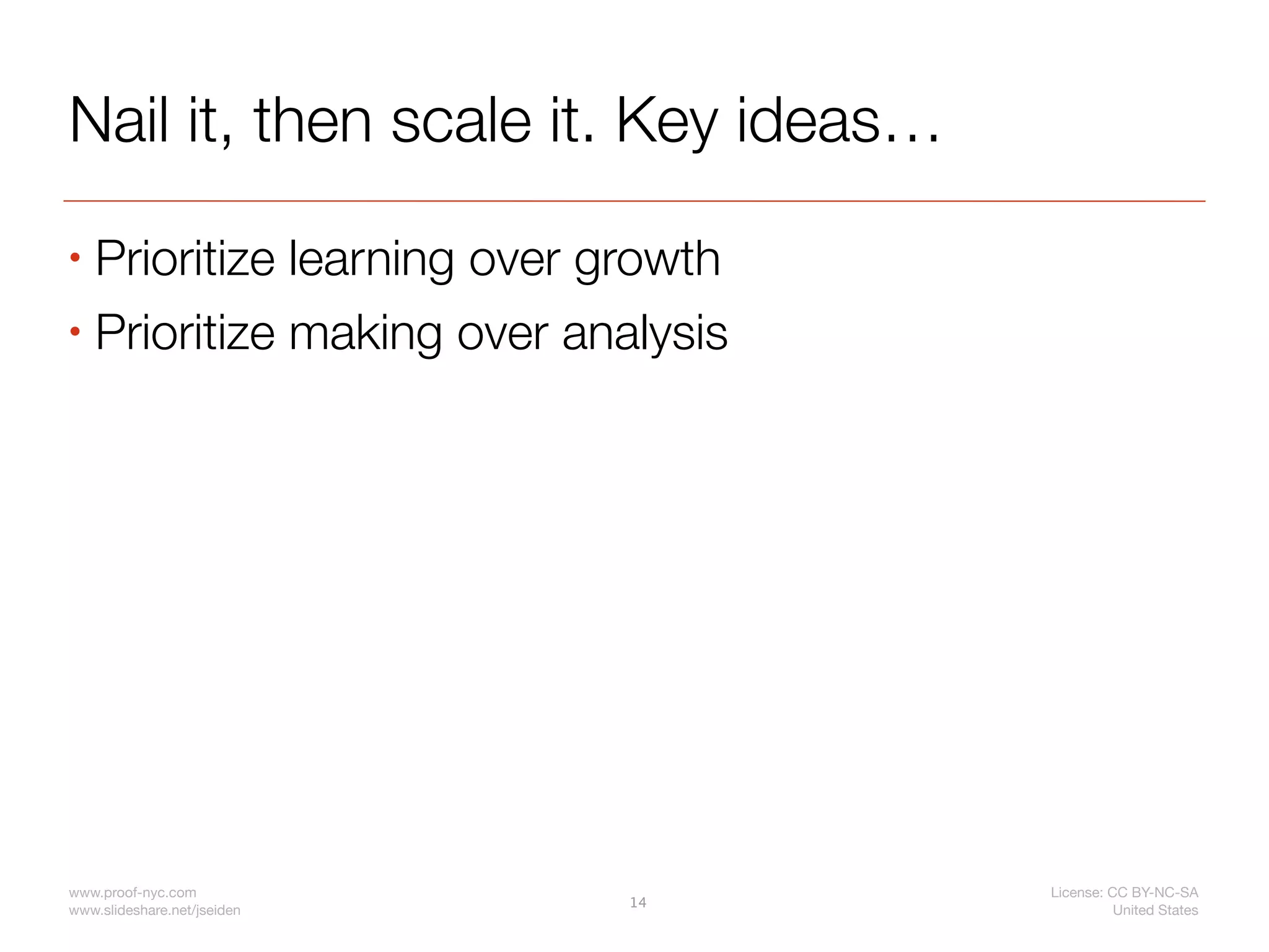 Nail it, then scale it. Key ideas…
• Prioritize learning over growth
• Prioritize making over analysis




www.proof-nyc.com                    License: CC BY-NC-SA
                             14
www.slideshare.net/jseiden                     United States
 