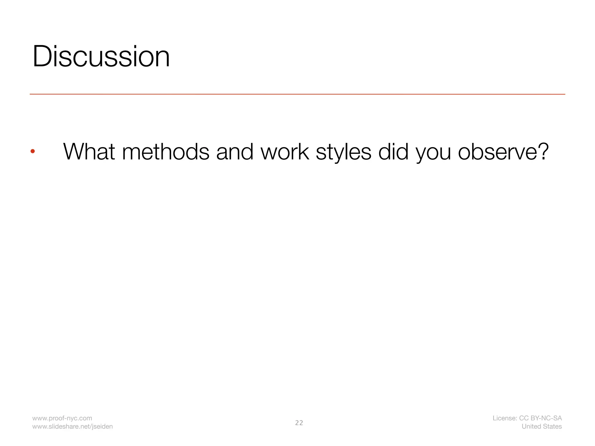 Discussion

•        What methods and work styles did you observe?




www.proof-nyc.com                               License: CC BY-NC-SA
                              22
www.slideshare.net/jseiden                                United States
 