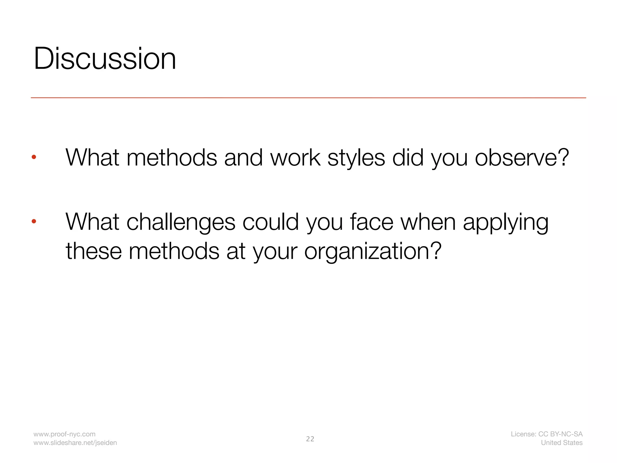 Discussion

•        What methods and work styles did you observe?

•        What challenges could you face when applying
         these methods at your organization?




www.proof-nyc.com                                License: CC BY-NC-SA
                              22
www.slideshare.net/jseiden                                 United States
 