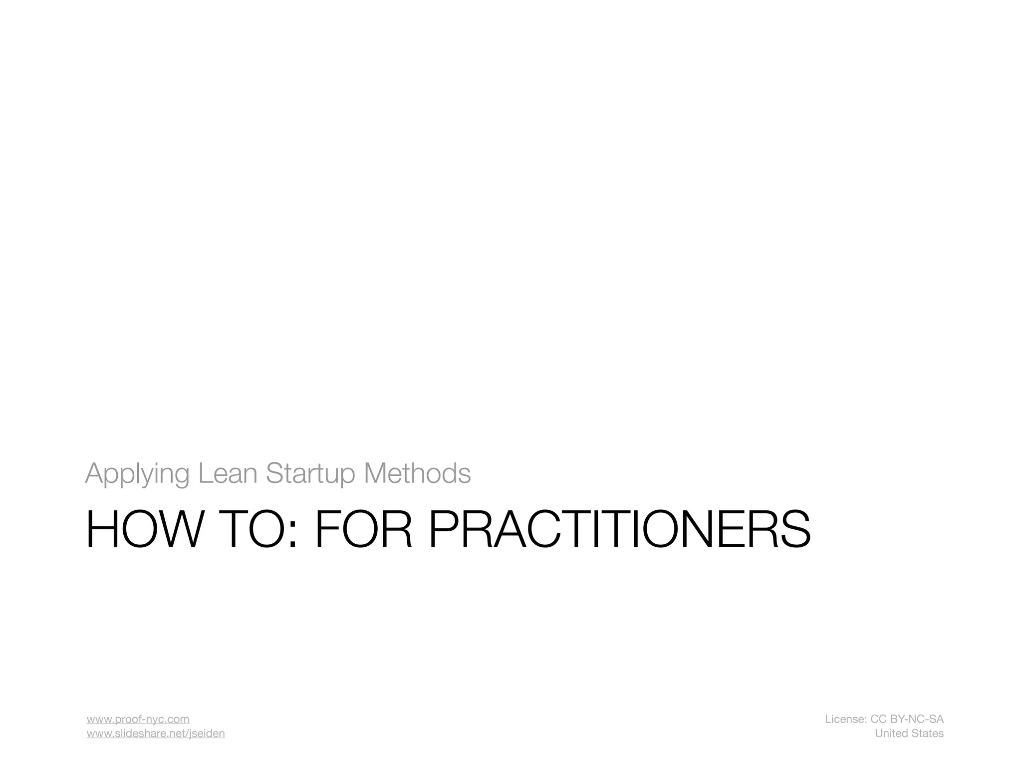 Applying Lean Startup Methods

HOW TO: FOR PRACTITIONERS


www.proof-nyc.com               License: CC BY-NC-SA
www.slideshare.net/jseiden                United States
 