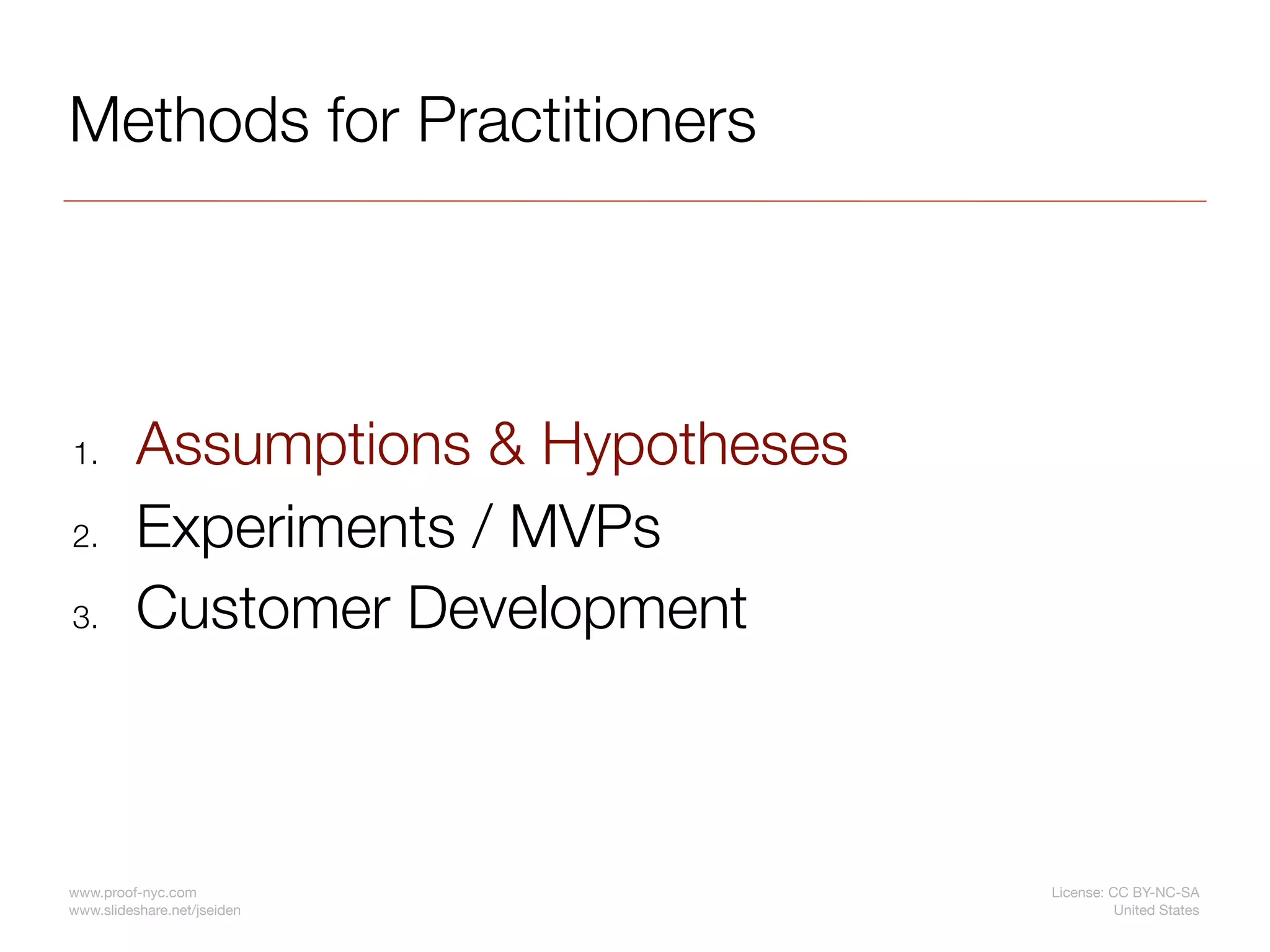 Methods for Practitioners




1.        Assumptions & Hypotheses
2.        Experiments / MVPs
3.        Customer Development



www.proof-nyc.com                    License: CC BY-NC-SA
www.slideshare.net/jseiden                     United States
 