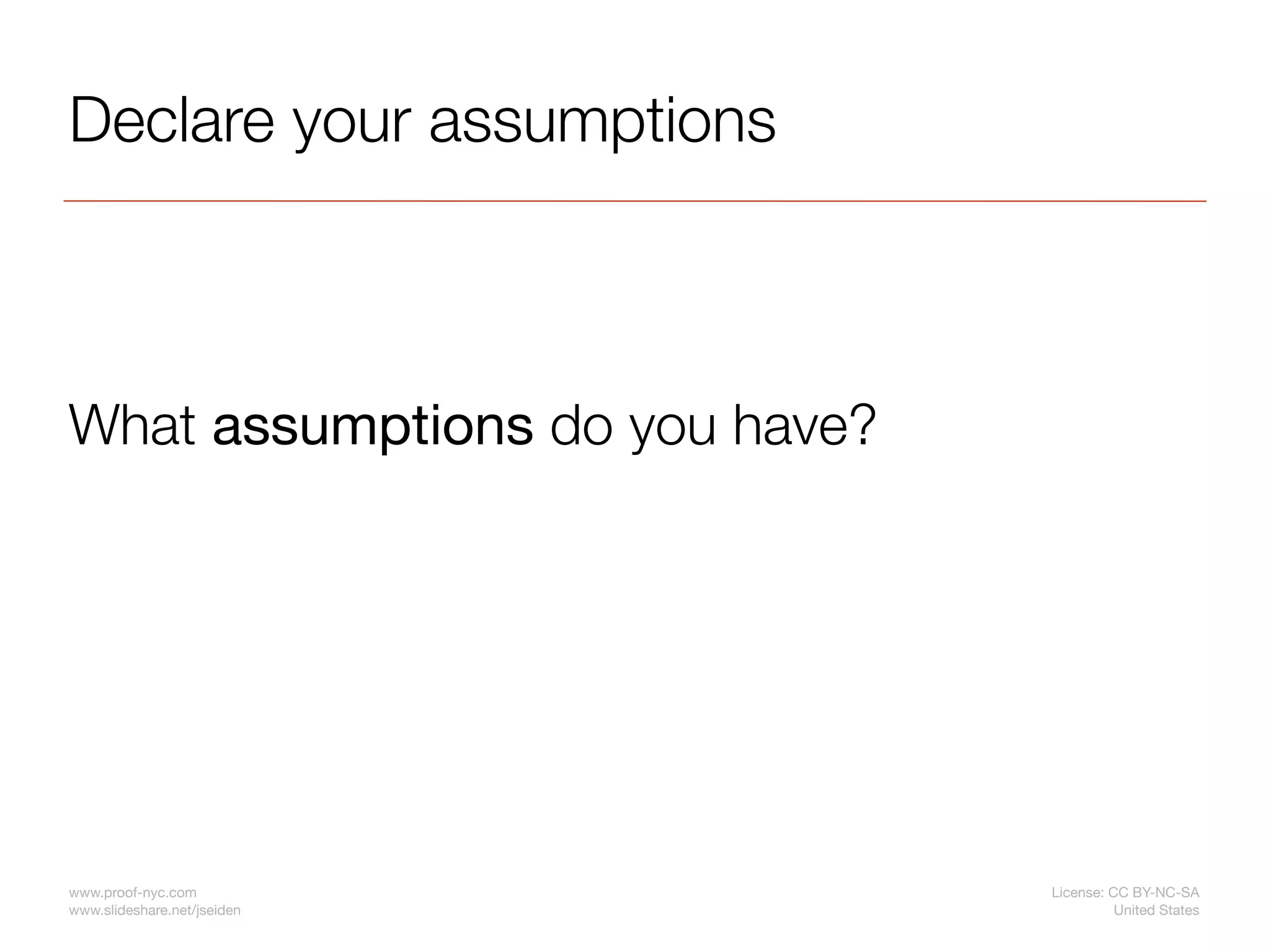Declare your assumptions



What assumptions do you have?




www.proof-nyc.com               License: CC BY-NC-SA
www.slideshare.net/jseiden                United States
 