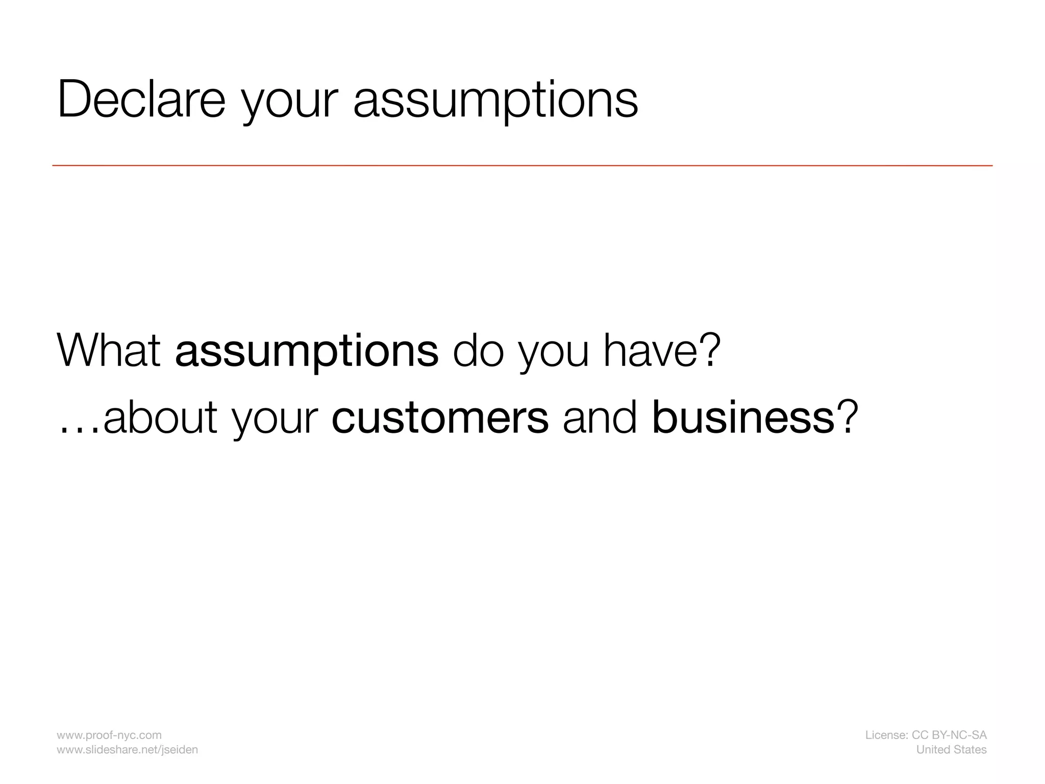 Declare your assumptions



What assumptions do you have?
…about your customers and business?




www.proof-nyc.com                     License: CC BY-NC-SA
www.slideshare.net/jseiden                      United States
 