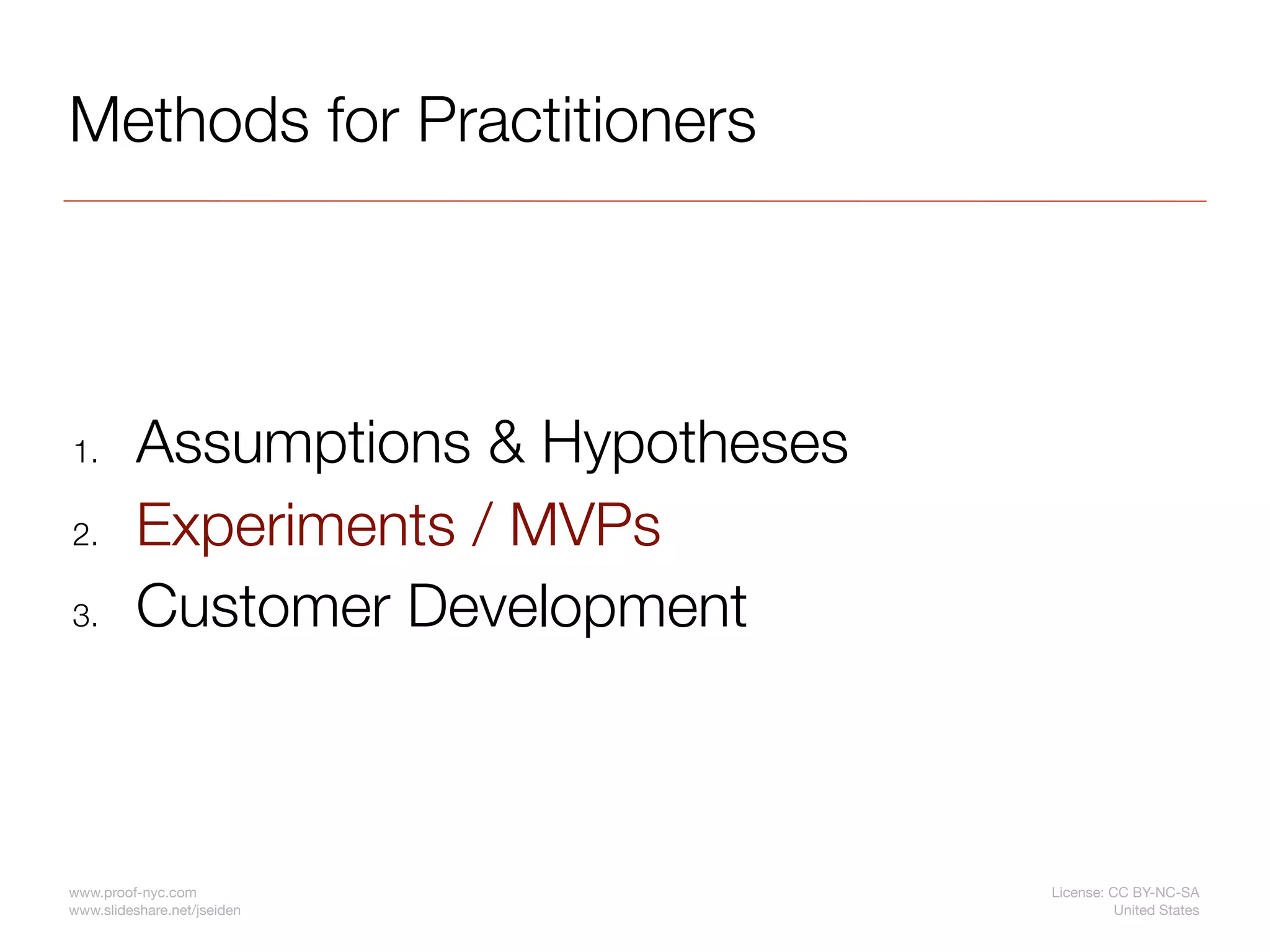 Methods for Practitioners




1.        Assumptions & Hypotheses
2.        Experiments / MVPs
3.        Customer Development



www.proof-nyc.com                    License: CC BY-NC-SA
www.slideshare.net/jseiden                     United States
 