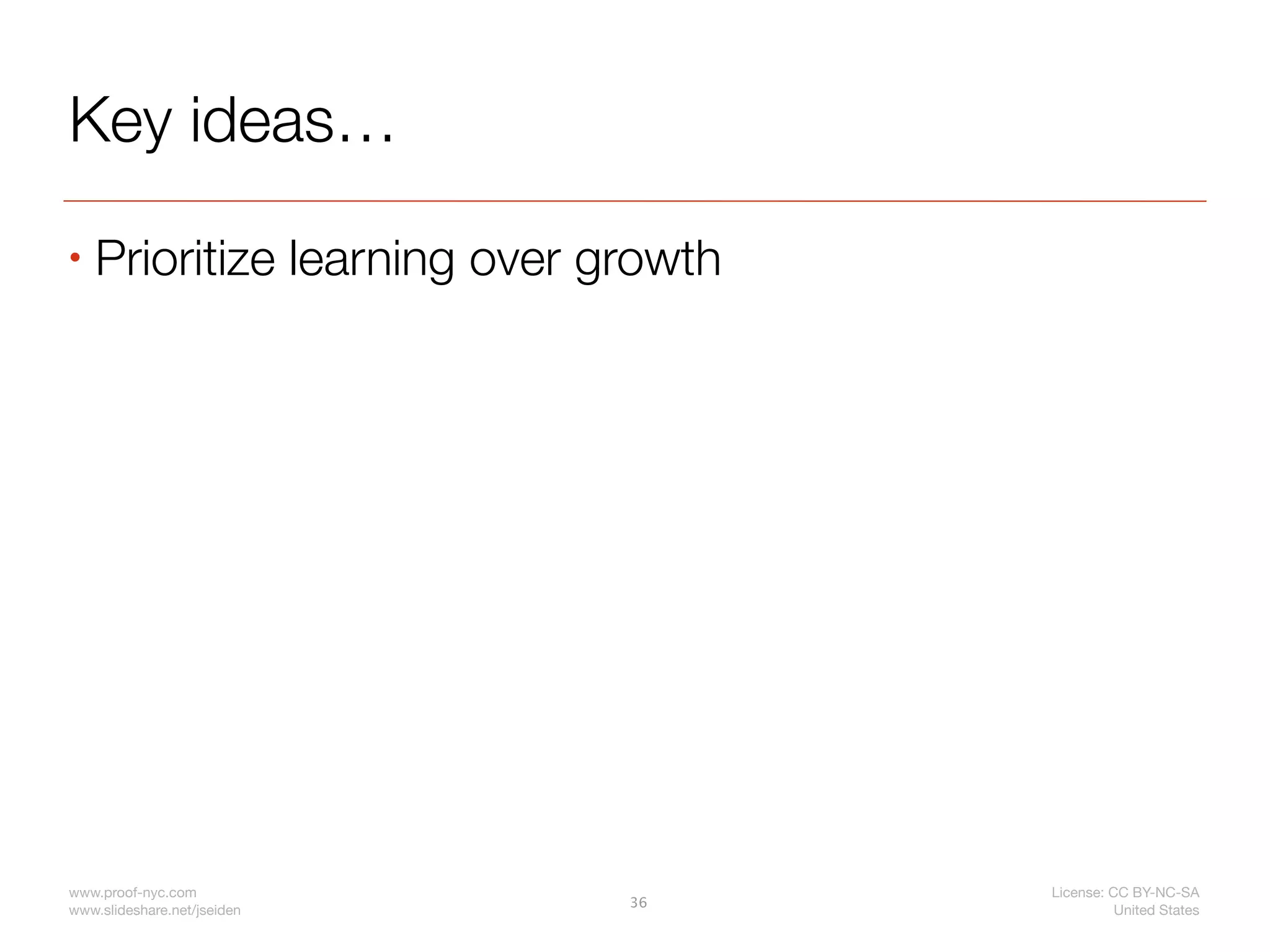 Key ideas…
•   Prioritize learning over growth




www.proof-nyc.com                     License: CC BY-NC-SA
                              36
www.slideshare.net/jseiden                      United States
 