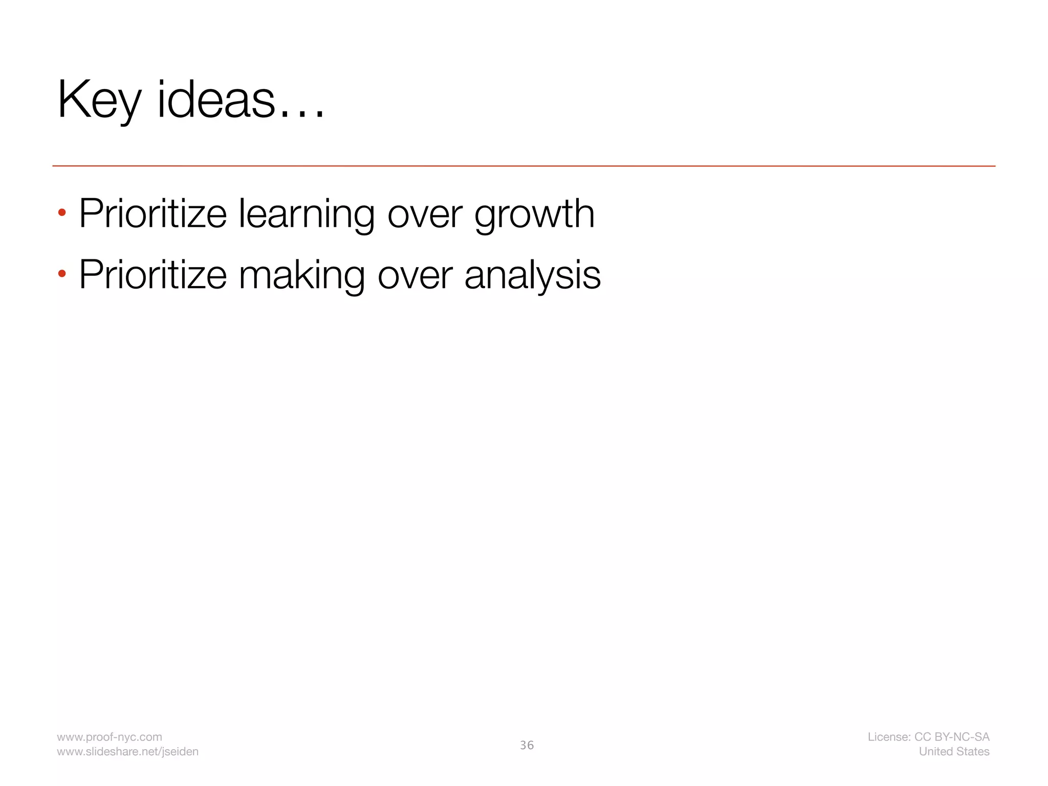 Key ideas…
• Prioritize learning over growth
• Prioritize making over analysis




www.proof-nyc.com                   License: CC BY-NC-SA
                             36
www.slideshare.net/jseiden                    United States
 