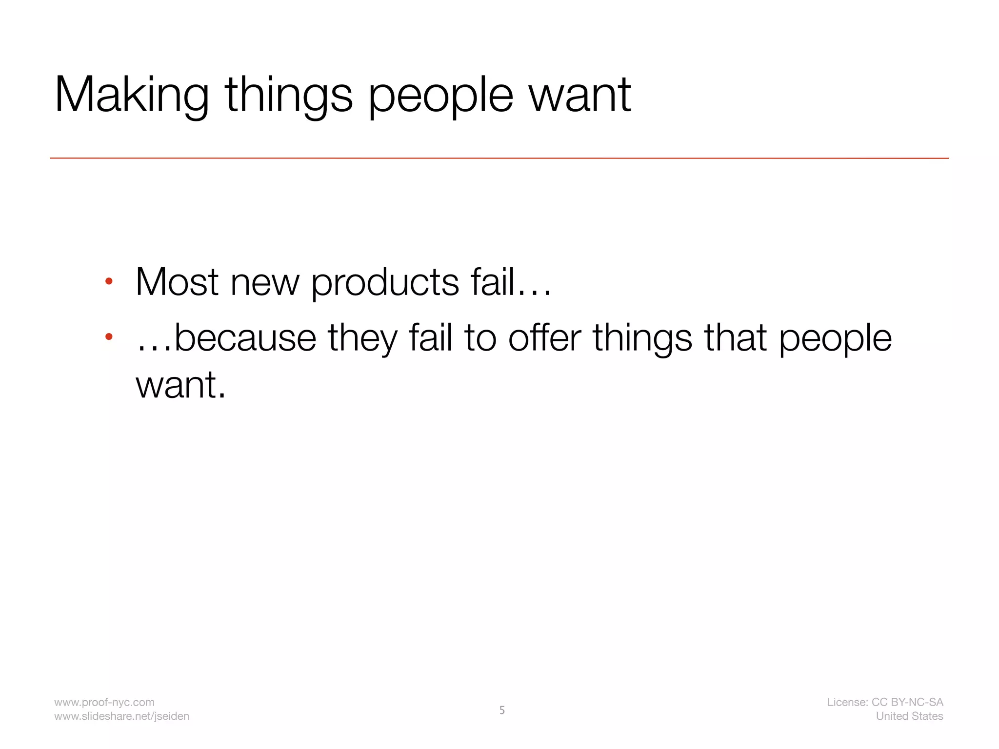Making things people want


         •     Most new products fail…
         •     …because they fail to offer things that people
               want.




www.proof-nyc.com                                        License: CC BY-NC-SA
                                     5
www.slideshare.net/jseiden                                         United States
 