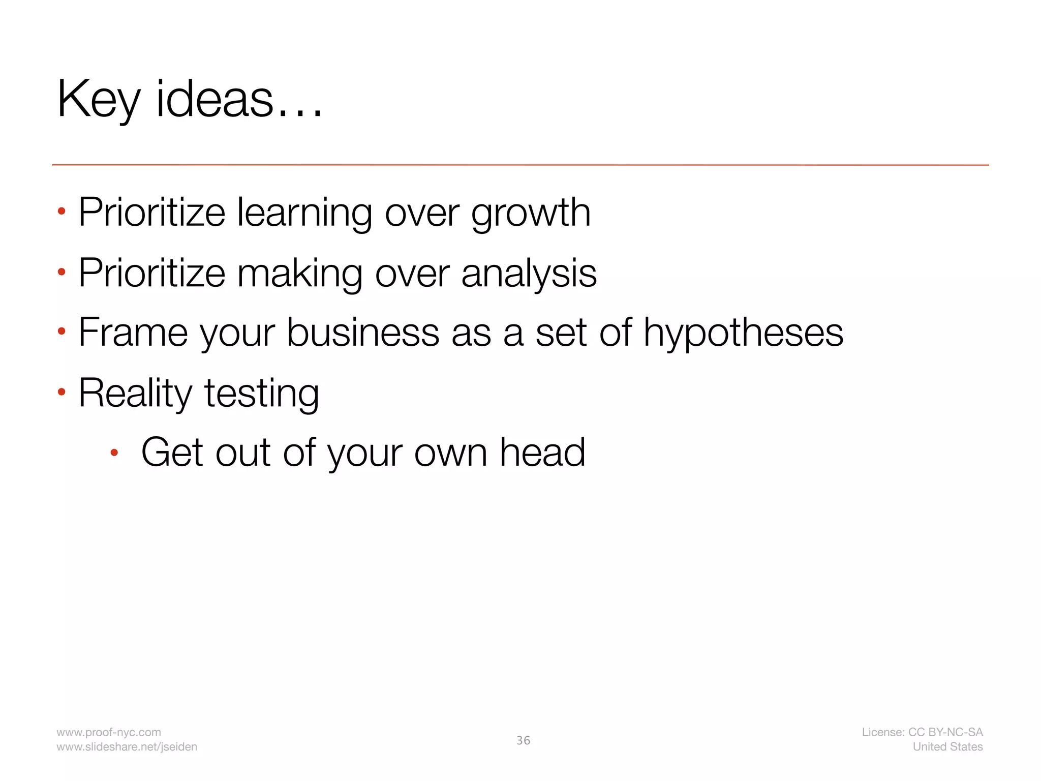 Key ideas…
• Prioritize learning over growth
• Prioritize making over analysis

• Frame your business as a set of hypotheses

• Reality testing

    • Get out of your own head




www.proof-nyc.com                              License: CC BY-NC-SA
                             36
www.slideshare.net/jseiden                               United States
 