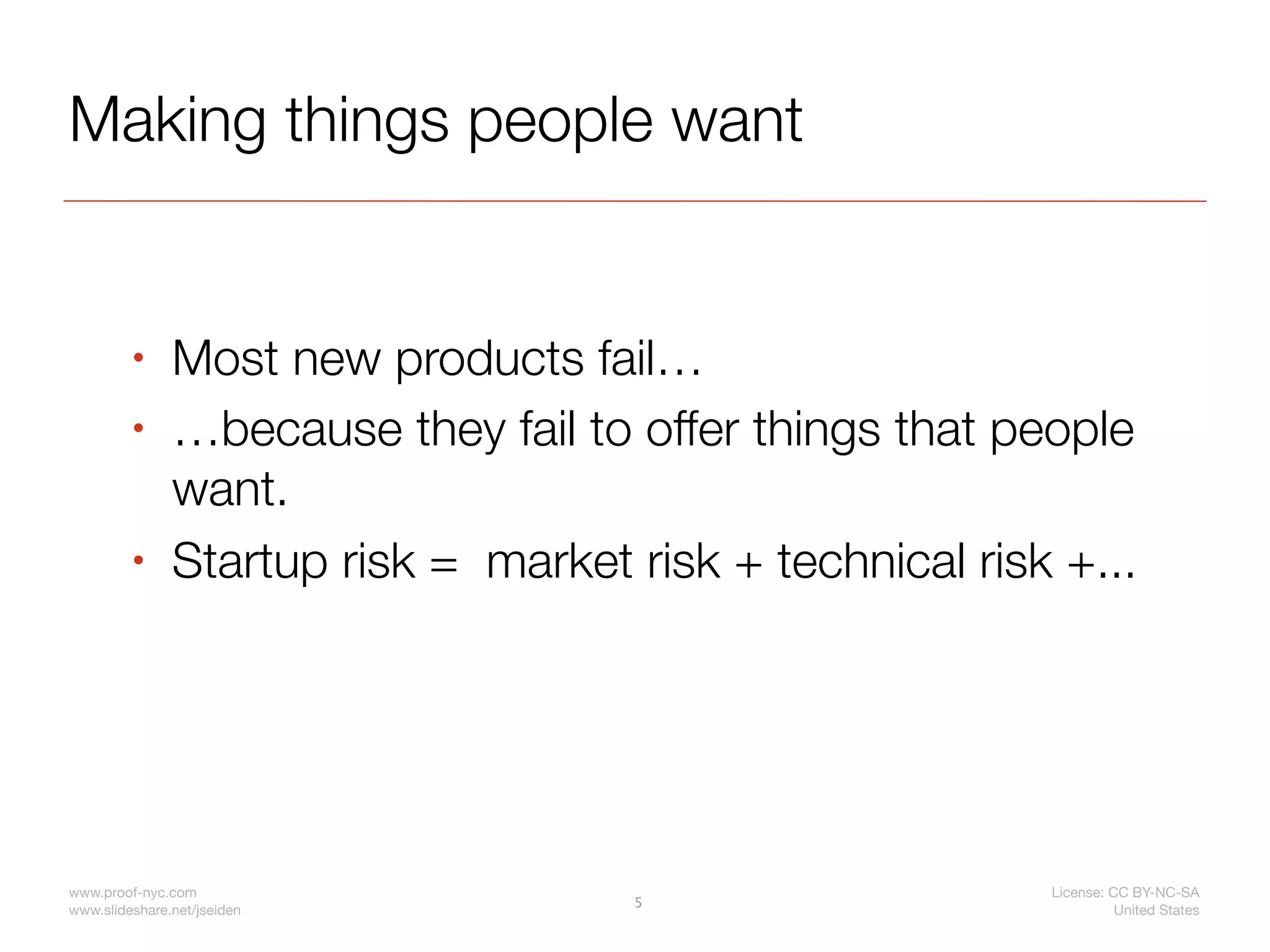 Making things people want


         •     Most new products fail…
         •     …because they fail to offer things that people
               want.
         •     Startup risk = market risk + technical risk +...




www.proof-nyc.com                                         License: CC BY-NC-SA
                                     5
www.slideshare.net/jseiden                                          United States
 