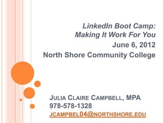 LinkedIn Boot Camp:
        Making It Work For You
                   June 6, 2012
North Shore Community College




 JULIA CLAIRE CAMPBELL, MPA
 978-578-1328
 JCAMPBEL04@NORTHSHORE.EDU
 