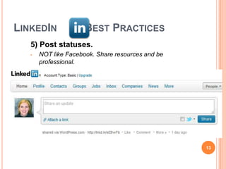 LINKEDIN              BEST PRACTICES
   5) Post statuses.
   •   NOT like Facebook. Share resources and be
       professional.




                                                   13
 