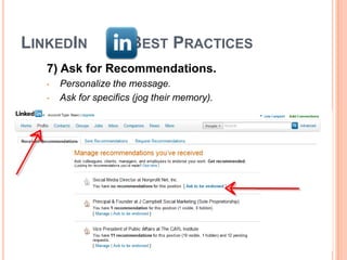 LINKEDIN               BEST PRACTICES
   7) Ask for Recommendations.
   •   Personalize the message.
   •   Ask for specifics (jog their memory).




                                               16
 