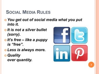 SOCIAL MEDIA RULES
 You   get out of social media what you put
  into it.
 It is not a silver bullet
  (sorry).
 It’s free – like a puppy
  is “free”.
 Less is always more.

 Quality
  over quantity.
                                               2
 