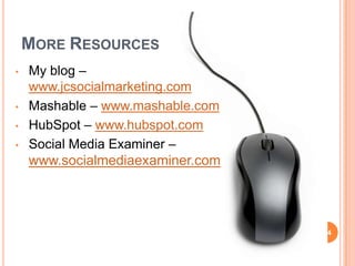 MORE RESOURCES
•   My blog –
    www.jcsocialmarketing.com
•   Mashable – www.mashable.com
•   HubSpot – www.hubspot.com
•   Social Media Examiner –
    www.socialmediaexaminer.com




                                  34
 