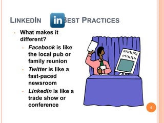 LINKEDIN             BEST PRACTICES
 •   What makes it
     different?
      • Facebook is like
         the local pub or
         family reunion
      • Twitter is like a
         fast-paced
         newsroom
      • LinkedIn is like a
         trade show or
         conference                   6
 