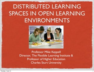 DISTRIBUTED LEARNING
               SPACES IN OPEN LEARNING
                    ENVIRONMENTS




                                Professor Mike Keppell
                      Director, The Flexible Learning Institute &
                            Professor of Higher Education
                               Charles Sturt University

                                           1
Thursday, 7 June 12                                                 1
 