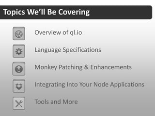 Topics We’ll Be Covering

        Overview of ql.io

        Language Specifications

        Monkey Patching & Enhancements

        Integrating Into Your Node Applications

        Tools and More
 