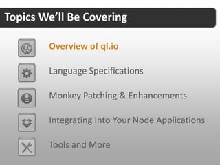 Topics We’ll Be Covering

        Overview of ql.io

        Language Specifications

        Monkey Patching & Enhancements

        Integrating Into Your Node Applications

        Tools and More
 