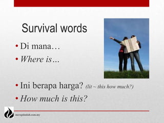 Survival words
• Di mana…
• Where is…

• Ini berapa harga? (lit ~ this how much?)
• How much is this?
merapiindah.com.my
 