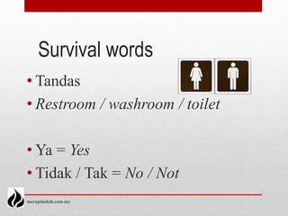 Survival words
• Tandas
• Restroom / washroom / toilet

• Ya = Yes
• Tidak / Tak = No / Not
merapiindah.com.my
 