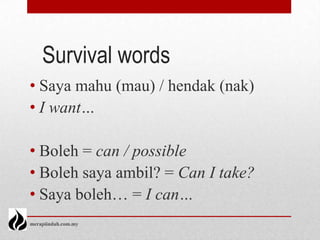 Survival words
• Saya mahu (mau) / hendak (nak)
• I want…

• Boleh = can / possible
• Boleh saya ambil? = Can I take?
• Saya boleh… = I can…
merapiindah.com.my
 