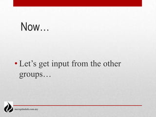 Now…


• Let’s get input from the other
  groups…


merapiindah.com.my
 